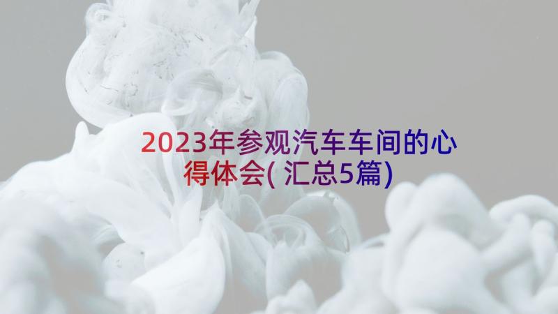 2023年参观汽车车间的心得体会(汇总5篇)