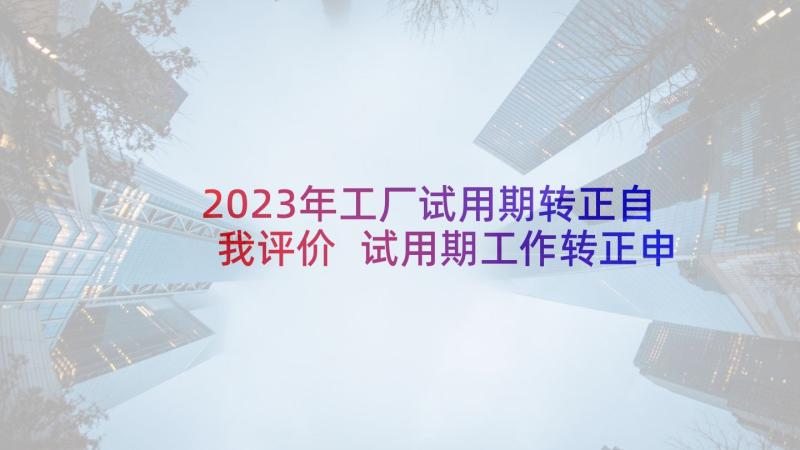 2023年工厂试用期转正自我评价 试用期工作转正申请总结(模板10篇)