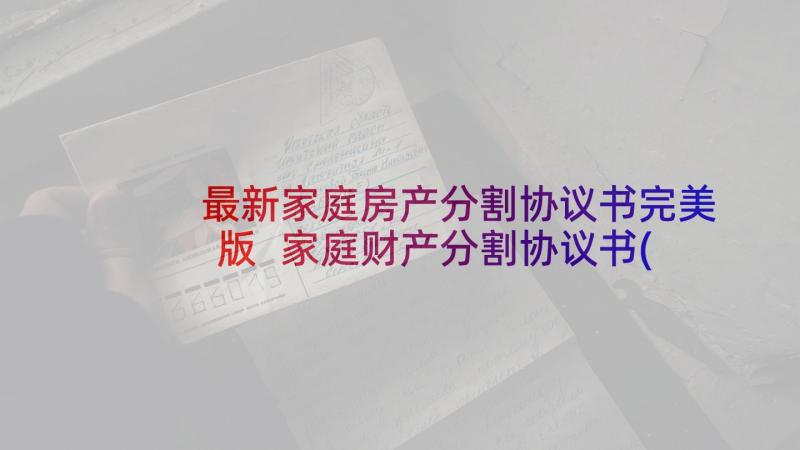 最新家庭房产分割协议书完美版 家庭财产分割协议书(实用10篇)