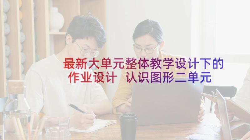 最新大单元整体教学设计下的作业设计 认识图形二单元教学计划(实用5篇)