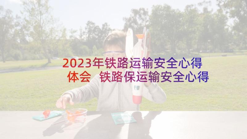 2023年铁路运输安全心得体会 铁路保运输安全心得体会(模板5篇)