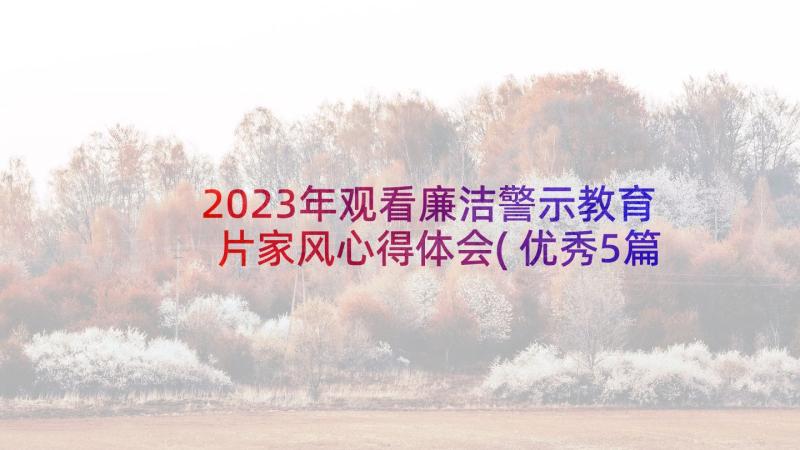 2023年观看廉洁警示教育片家风心得体会(优秀5篇)