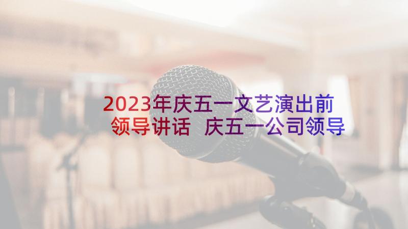 2023年庆五一文艺演出前领导讲话 庆五一公司领导讲话(实用9篇)
