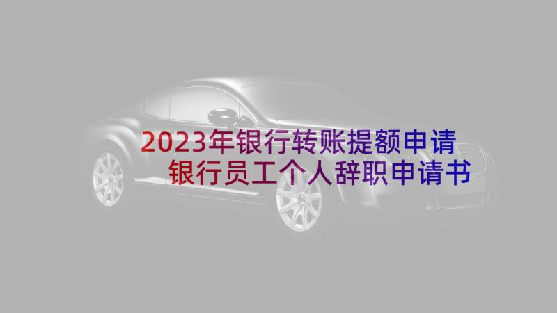 2023年银行转账提额申请 银行员工个人辞职申请书(模板10篇)