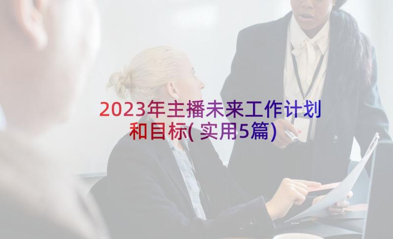 2023年主播未来工作计划和目标(实用5篇)