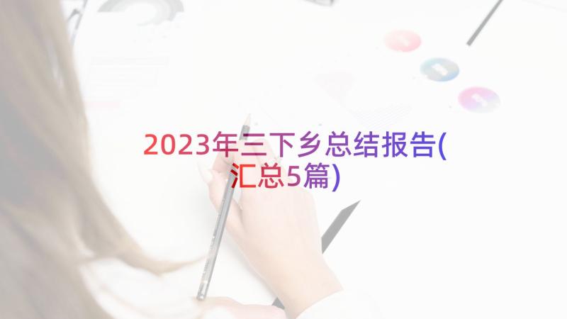 2023年三下乡总结报告(汇总5篇)