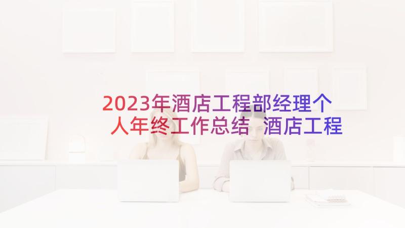 2023年酒店工程部经理个人年终工作总结 酒店工程部工作计划写作(实用7篇)