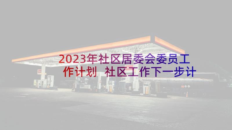 2023年社区居委会委员工作计划 社区工作下一步计划(精选5篇)