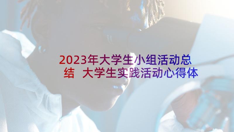 2023年大学生小组活动总结 大学生实践活动心得体会(优质5篇)