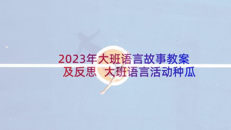 2023年大班语言故事教案及反思 大班语言活动种瓜故事欣赏(汇总5篇)