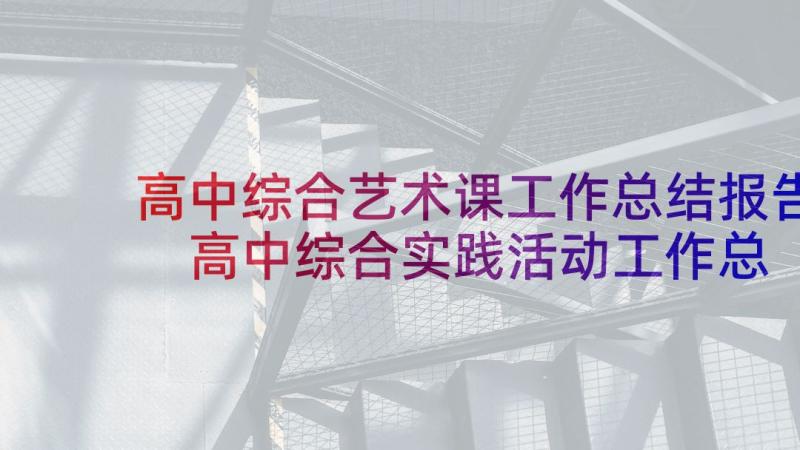 高中综合艺术课工作总结报告 高中综合实践活动工作总结(精选5篇)