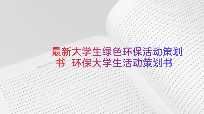 最新大学生绿色环保活动策划书 环保大学生活动策划书(实用5篇)