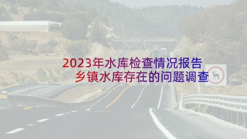 2023年水库检查情况报告 乡镇水库存在的问题调查报告(汇总5篇)