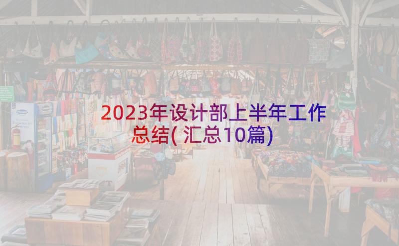 2023年设计部上半年工作总结(汇总10篇)