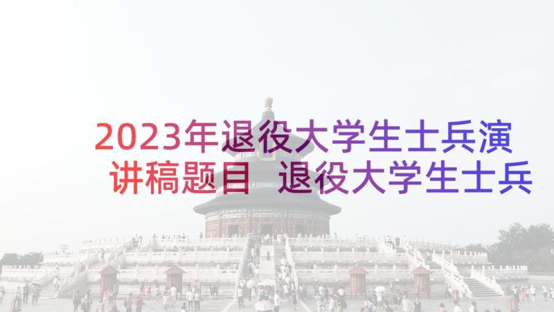 2023年退役大学生士兵演讲稿题目 退役大学生士兵主要事迹(优质5篇)