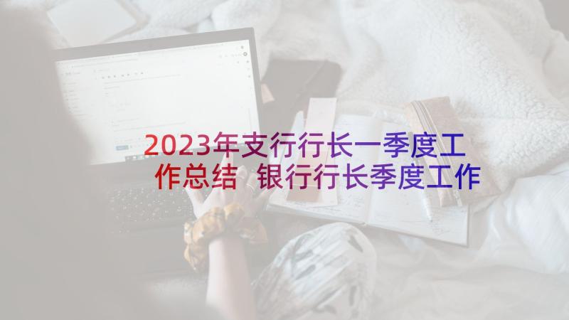 2023年支行行长一季度工作总结 银行行长季度工作总结银行季度工作总结(优质7篇)