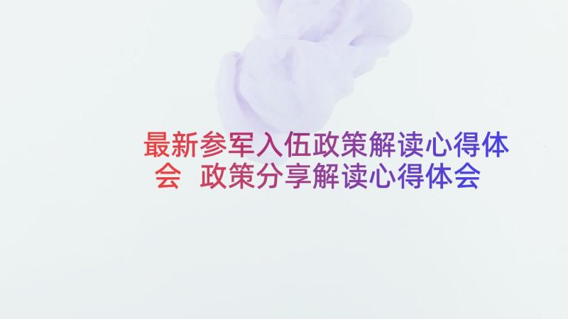 最新参军入伍政策解读心得体会 政策分享解读心得体会(模板5篇)