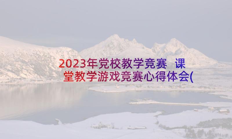 2023年党校教学竞赛 课堂教学游戏竞赛心得体会(大全10篇)