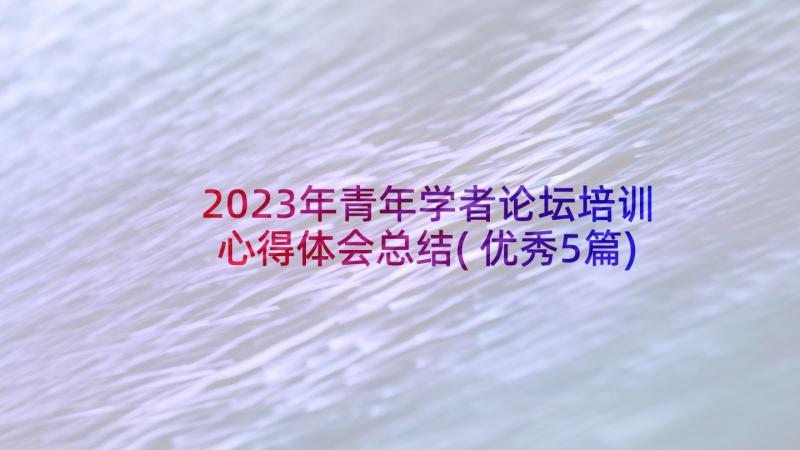 2023年青年学者论坛培训心得体会总结(优秀5篇)