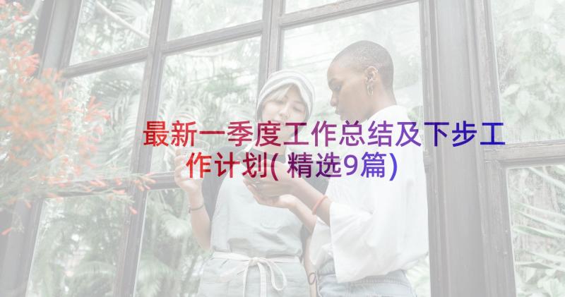 最新一季度工作总结及下步工作计划(精选9篇)