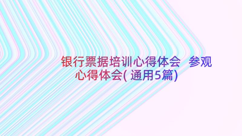 银行票据培训心得体会 参观心得体会(通用5篇)