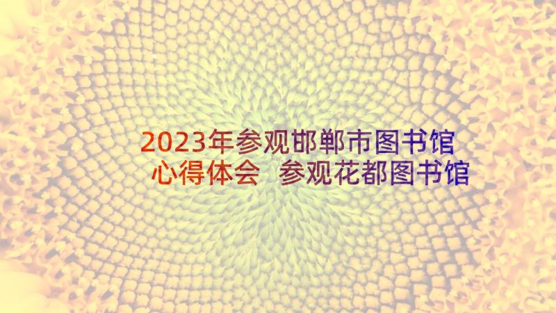 2023年参观邯郸市图书馆心得体会 参观花都图书馆心得体会(大全9篇)