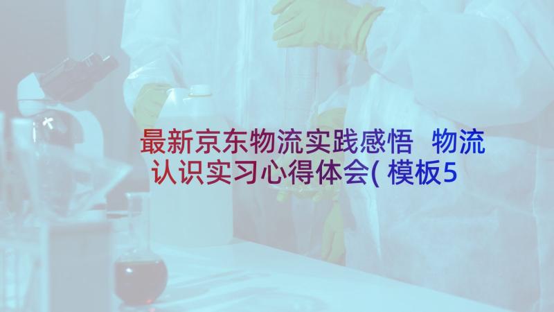 最新京东物流实践感悟 物流认识实习心得体会(模板5篇)