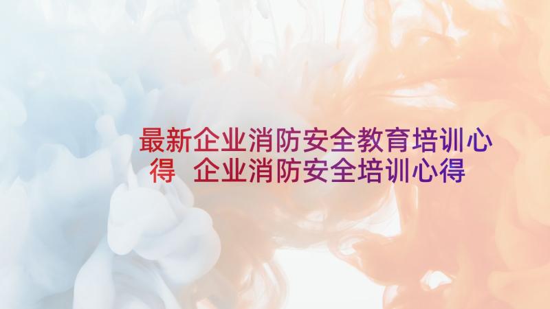 最新企业消防安全教育培训心得 企业消防安全培训心得体会(精选10篇)