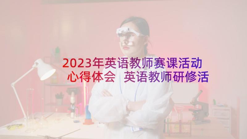 2023年英语教师赛课活动心得体会 英语教师研修活动心得体会(实用5篇)