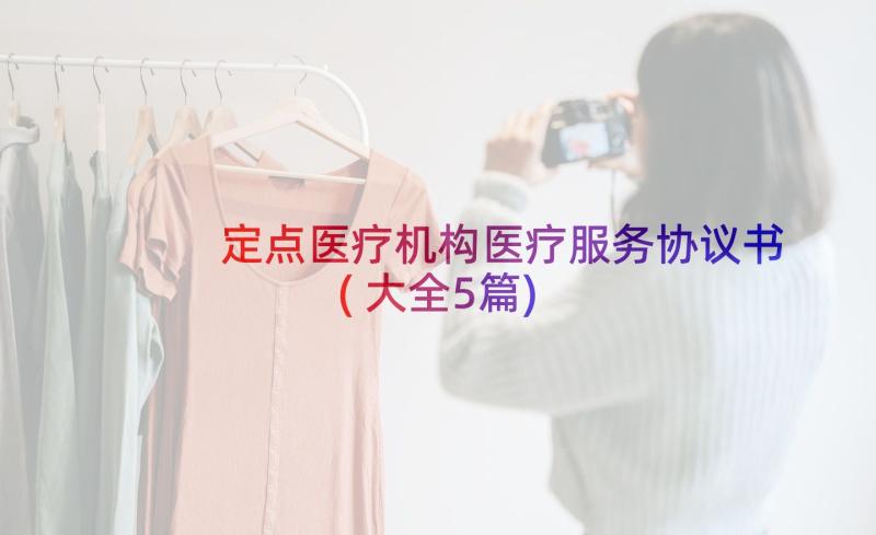 定点医疗机构医疗服务协议书(大全5篇)