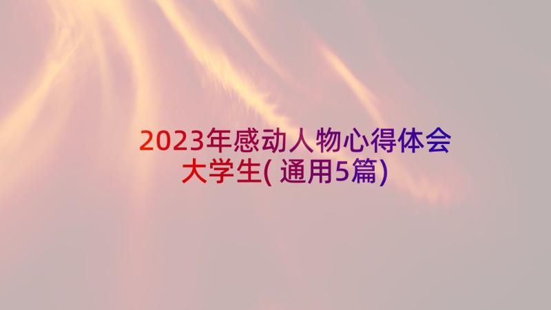 2023年感动人物心得体会大学生(通用5篇)