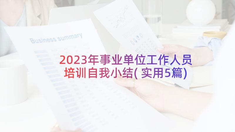 2023年事业单位工作人员培训自我小结(实用5篇)