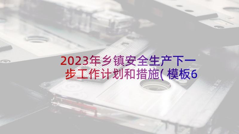 2023年乡镇安全生产下一步工作计划和措施(模板6篇)