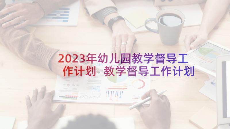 2023年幼儿园教学督导工作计划 教学督导工作计划(汇总6篇)