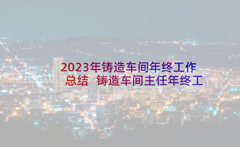 2023年铸造车间年终工作总结 铸造车间主任年终工作总结(优秀8篇)