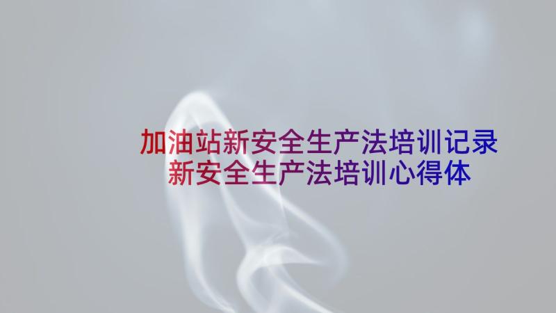 加油站新安全生产法培训记录 新安全生产法培训心得体会(大全5篇)