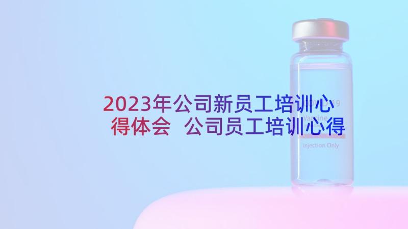 2023年公司新员工培训心得体会 公司员工培训心得体会(通用7篇)