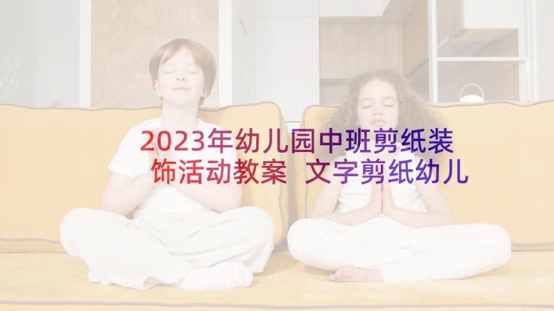 2023年幼儿园中班剪纸装饰活动教案 文字剪纸幼儿园中班活动设计(通用5篇)