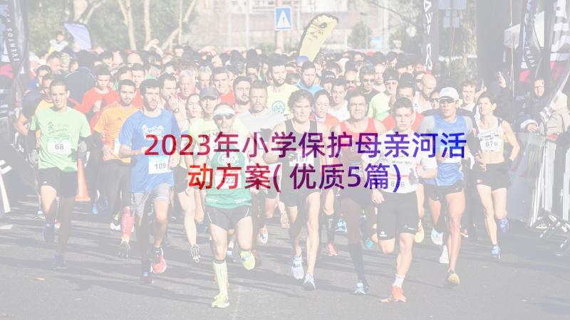 2023年小学保护母亲河活动方案(优质5篇)