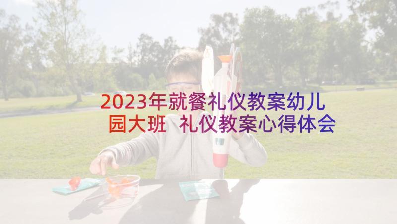 2023年就餐礼仪教案幼儿园大班 礼仪教案心得体会(优秀6篇)