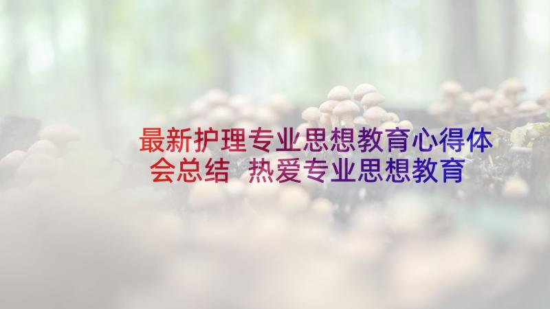 最新护理专业思想教育心得体会总结 热爱专业思想教育心得体会(大全8篇)