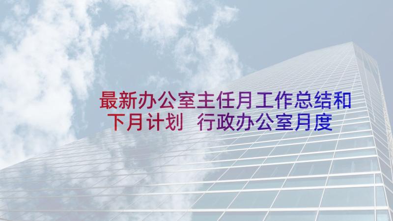 最新办公室主任月工作总结和下月计划 行政办公室月度工作计划(优秀10篇)