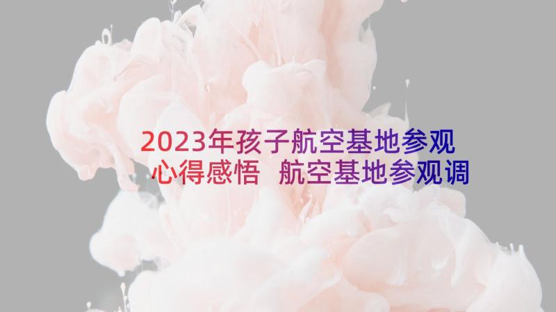 2023年孩子航空基地参观心得感悟 航空基地参观调研心得体会(模板5篇)