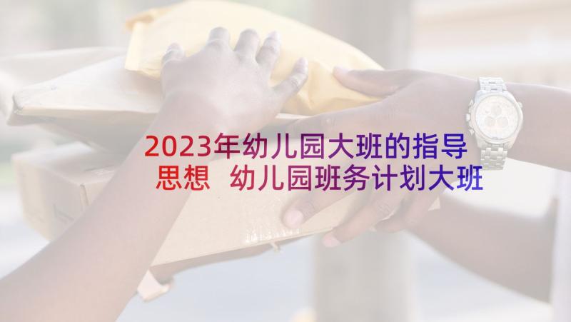 2023年幼儿园大班的指导思想 幼儿园班务计划大班指导思想(实用5篇)