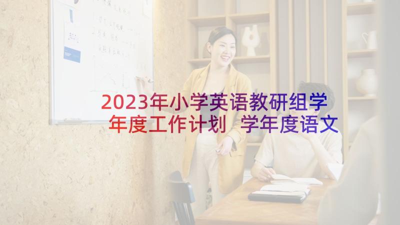 2023年小学英语教研组学年度工作计划 学年度语文教研组工作计划(优质8篇)