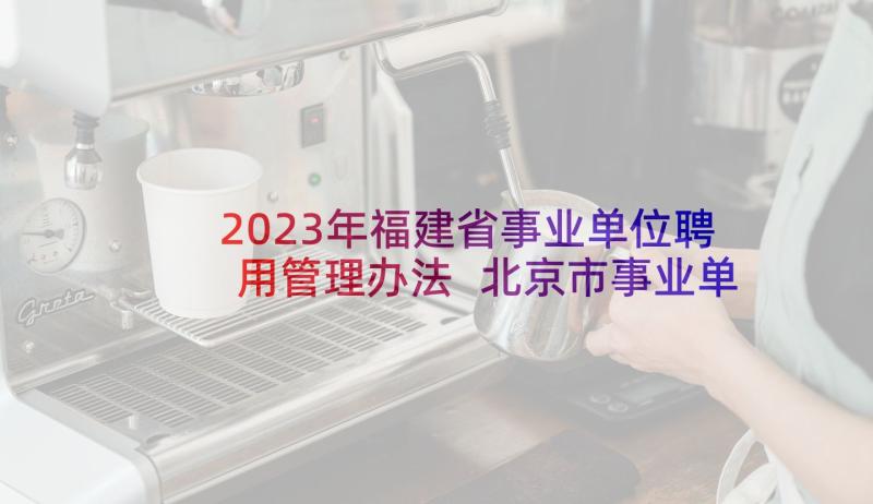 2023年福建省事业单位聘用管理办法 北京市事业单位聘用协议书(精选5篇)