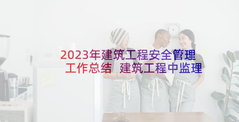 2023年建筑工程安全管理工作总结 建筑工程中监理安全管理工作论文(优秀5篇)