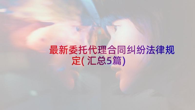 最新委托代理合同纠纷法律规定(汇总5篇)