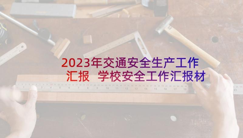 2023年交通安全生产工作汇报 学校安全工作汇报材料(实用5篇)