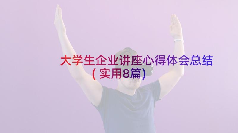 大学生企业讲座心得体会总结(实用8篇)